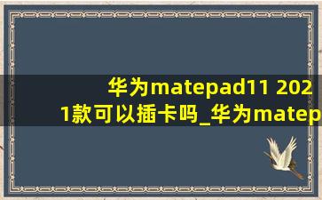 华为matepad11 2021款可以插卡吗_华为matepad 11 2021款能扩展内存